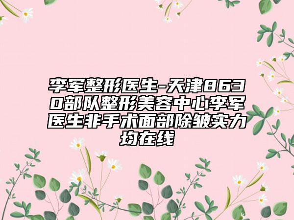 李軍整形醫(yī)生-天津8630部隊(duì)整形美容中心李軍醫(yī)生非手術(shù)面部除皺實(shí)力均在線