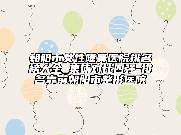 朝陽(yáng)市女性隆鼻醫(yī)院排名榜大全_集體對(duì)比四強(qiáng)-排名靠前朝陽(yáng)市整形醫(yī)院