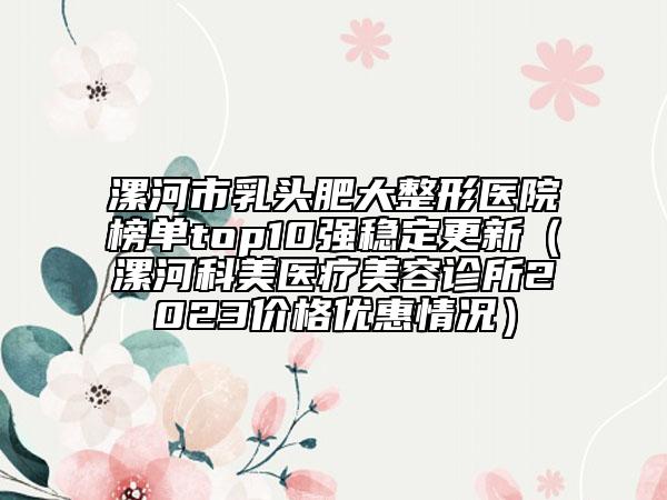 漯河市乳頭肥大整形醫(yī)院榜單top10強穩(wěn)定更新（漯河科美醫(yī)療美容診所2023價格優(yōu)惠情況）
