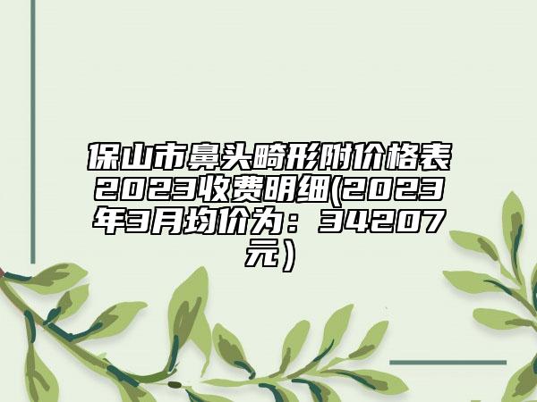 保山市鼻頭畸形附價(jià)格表2023收費(fèi)明細(xì)(2023年3月均價(jià)為：34207元）