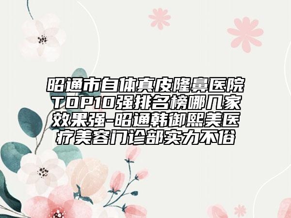昭通市自體真皮隆鼻醫(yī)院TOP10強(qiáng)排名榜哪幾家效果強(qiáng)-昭通韓御熙美醫(yī)療美容門診部實力不俗