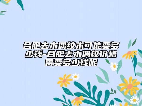 合肥去木偶紋術(shù)可能要多少錢-合肥去木偶紋價(jià)格需要多少錢呢