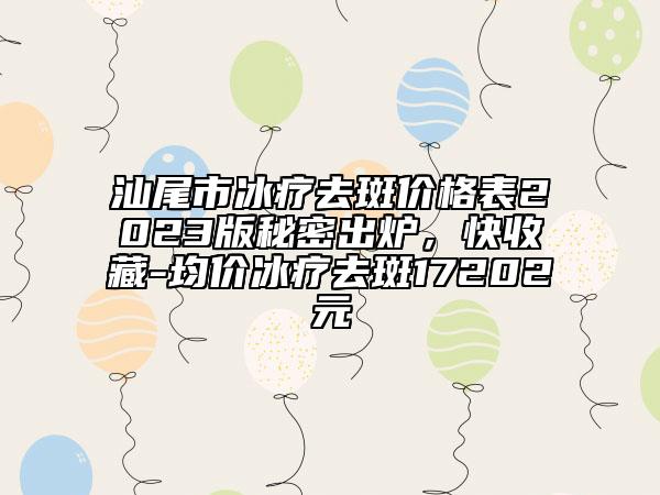 汕尾市冰療去斑價(jià)格表2023版秘密出爐，快收藏-均價(jià)冰療去斑17202元