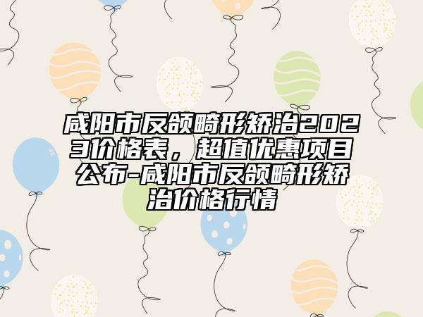 咸陽市反頜畸形矯治2023價格表，超值優(yōu)惠項(xiàng)目公布-咸陽市反頜畸形矯治價格行情