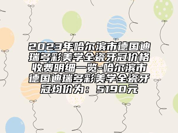 2023年哈爾濱市德國迪瑞多彩美學(xué)全瓷牙冠價格收費明細一覽-哈爾濱市德國迪瑞多彩美學(xué)全瓷牙冠均價為：5190元