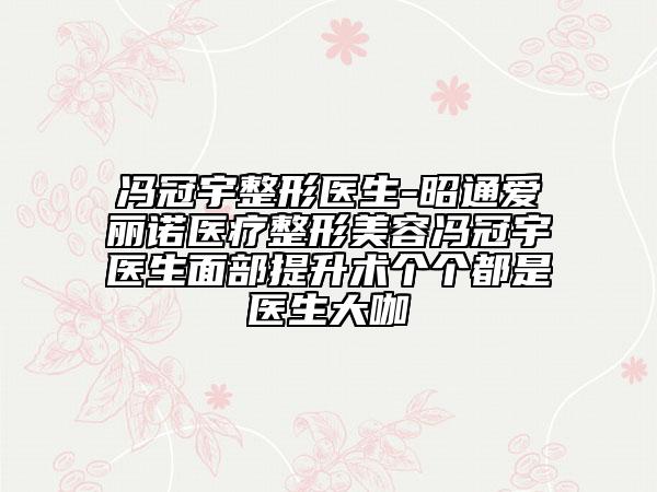 馮冠宇整形醫(yī)生-昭通愛(ài)麗諾醫(yī)療整形美容馮冠宇醫(yī)生面部提升術(shù)個(gè)個(gè)都是醫(yī)生大咖