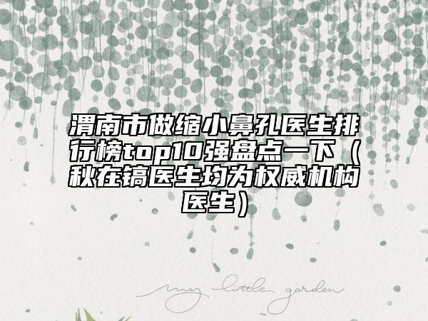 渭南市做縮小鼻孔醫(yī)生排行榜top10強(qiáng)盤點(diǎn)一下（秋在鎬醫(yī)生均為權(quán)威機(jī)構(gòu)醫(yī)生）