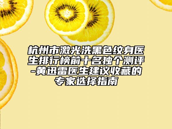 杭州市激光洗黑色紋身醫(yī)生排行榜前十名獨(dú)個(gè)測(cè)評(píng)-黃迅雷醫(yī)生建議收藏的專(zhuān)家選擇指南
