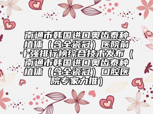 南通市韓國進口奧齒泰種植體（含全瓷冠）醫(yī)院前十強排行榜綜合技術發(fā)布（南通市韓國進口奧齒泰種植體（含全瓷冠）口腔醫(yī)院專家力推）