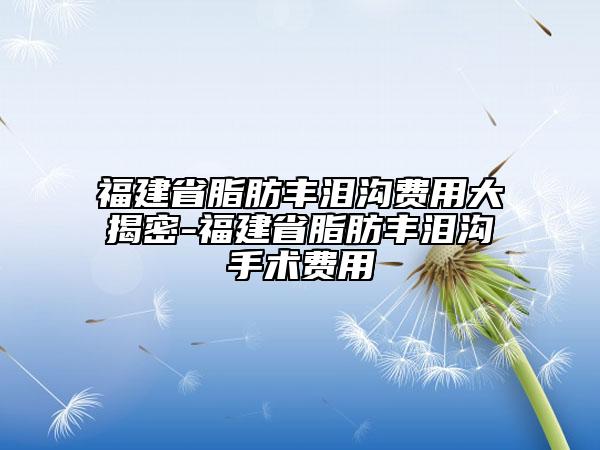 福建省脂肪豐淚溝費(fèi)用大揭密-福建省脂肪豐淚溝手術(shù)費(fèi)用
