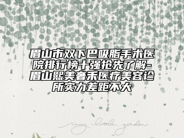 眉山市雙下巴吸脂手術(shù)醫(yī)院排行榜十強(qiáng)搶先了解-眉山熙美奢禾醫(yī)療美容診所實(shí)力差距不大