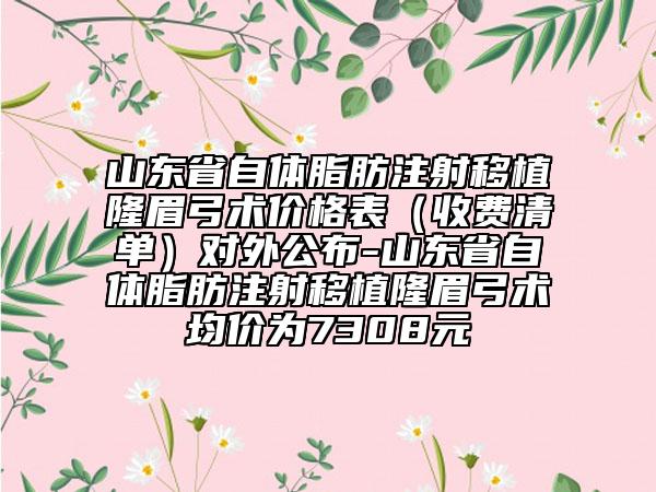 山東省自體脂肪注射移植隆眉弓術(shù)價(jià)格表（收費(fèi)清單）對(duì)外公布-山東省自體脂肪注射移植隆眉弓術(shù)均價(jià)為7308元