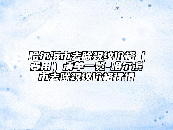 哈爾濱市去除頸紋價(jià)格（費(fèi)用）清單一覽-哈爾濱市去除頸紋價(jià)格行情