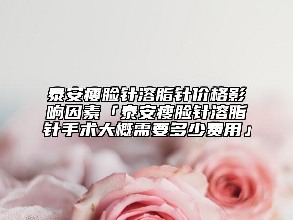 泰安瘦臉針溶脂針價格影響因素「泰安瘦臉針溶脂針手術大概需要多少費用」