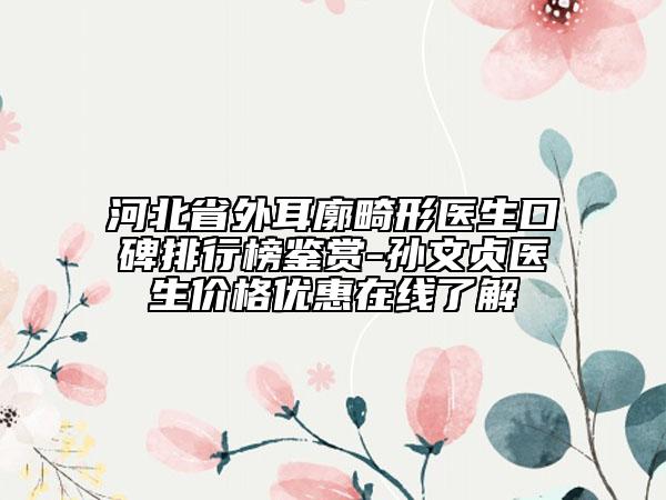 河北省外耳廓畸形醫(yī)生口碑排行榜鑒賞-孫文貞醫(yī)生價(jià)格優(yōu)惠在線了解