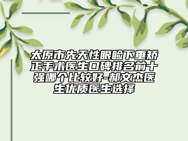 太原市先天性眼瞼下垂矯正手術(shù)醫(yī)生口碑排名前十強哪個比較好-郝文杰醫(yī)生優(yōu)質(zhì)醫(yī)生選擇
