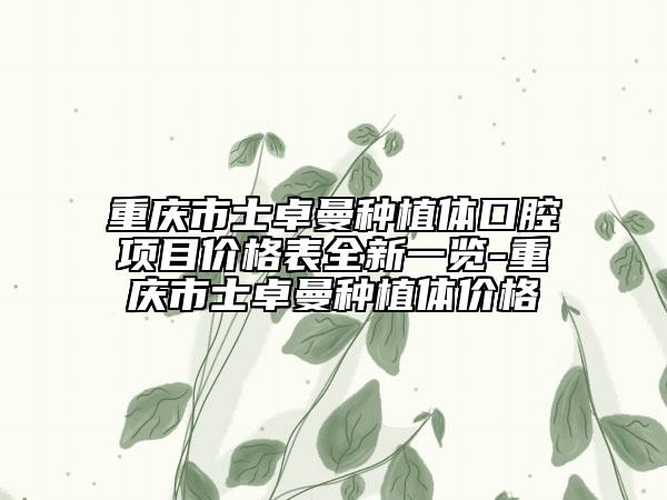 重慶市士卓曼種植體口腔項目價格表全新一覽-重慶市士卓曼種植體價格
