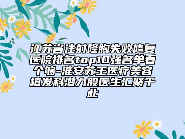 江蘇省注射隆胸失敗修復醫(yī)院排名top10強名單看個夠-淮安蘇王醫(yī)療美容植發(fā)科潛力股醫(yī)生匯聚于此
