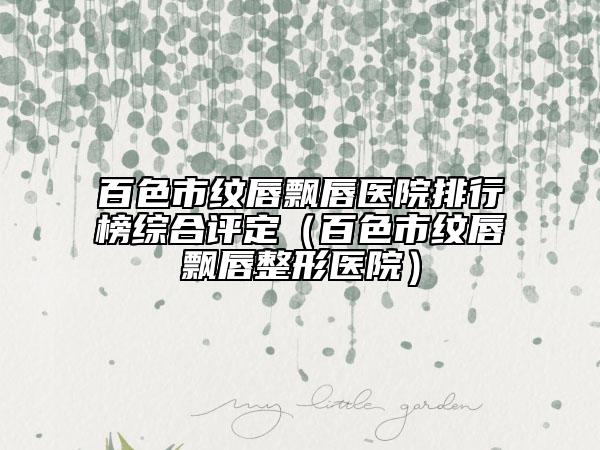 百色市紋唇飄唇醫(yī)院排行榜綜合評定（百色市紋唇飄唇整形醫(yī)院）