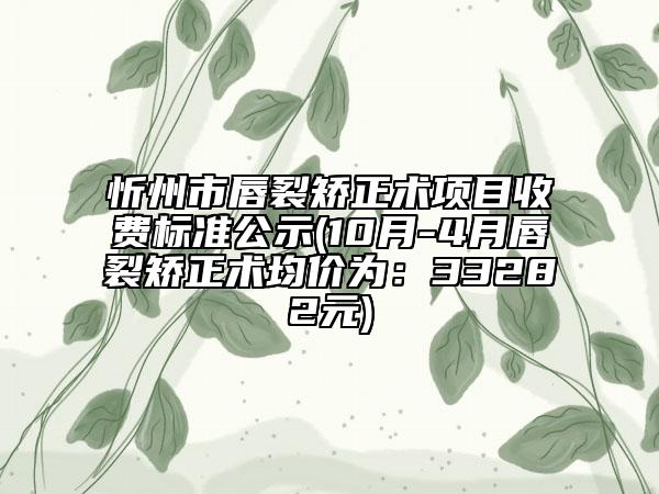 忻州市唇裂矯正術(shù)項(xiàng)目收費(fèi)標(biāo)準(zhǔn)公示(10月-4月唇裂矯正術(shù)均價(jià)為：33282元)