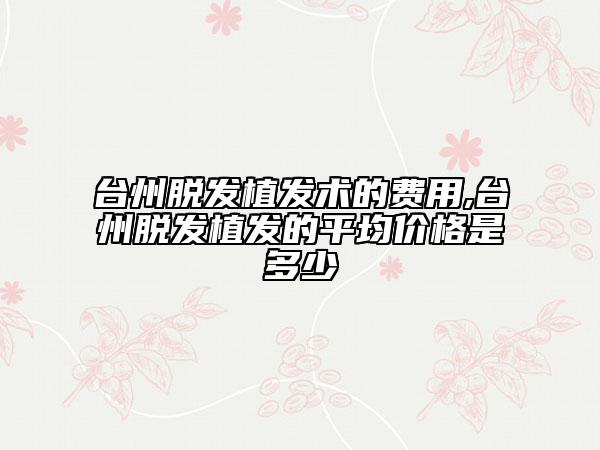 臺州脫發(fā)植發(fā)術(shù)的費用,臺州脫發(fā)植發(fā)的平均價格是多少