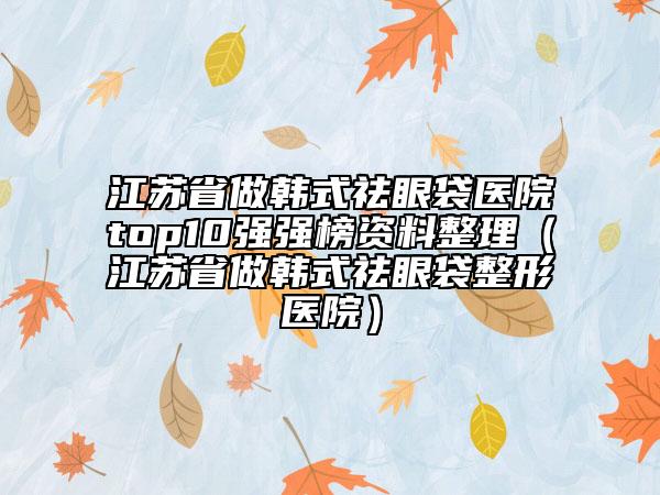 江蘇省做韓式祛眼袋醫(yī)院top10強強榜資料整理（江蘇省做韓式祛眼袋整形醫(yī)院）