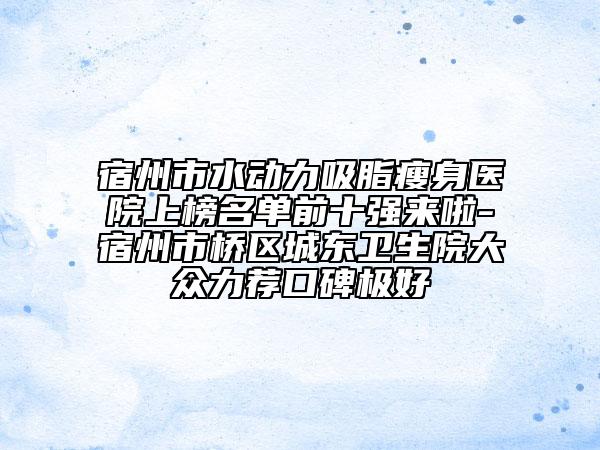 宿州市水動(dòng)力吸脂瘦身醫(yī)院上榜名單前十強(qiáng)來(lái)啦-宿州市橋區(qū)城東衛(wèi)生院大眾力薦口碑極好