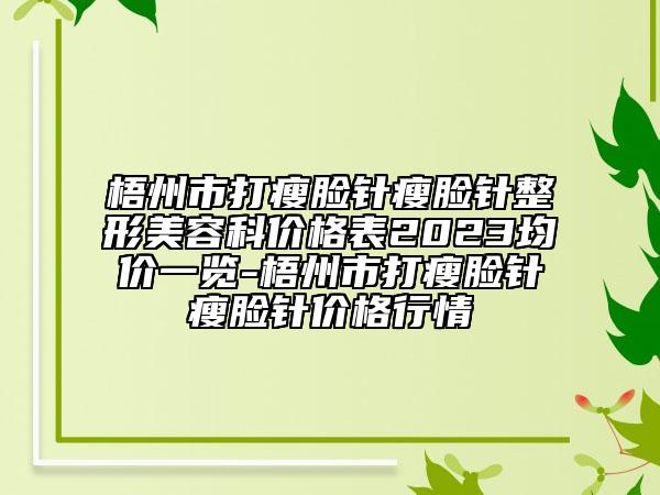 梧州市打瘦臉針瘦臉針整形美容科價格表2023均價一覽-梧州市打瘦臉針瘦臉針價格行情
