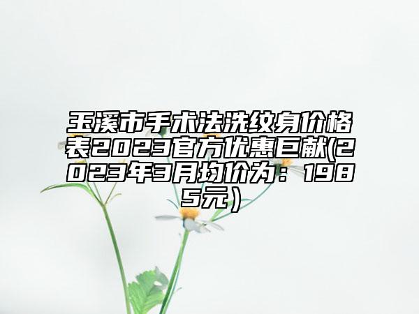 玉溪市手術(shù)法洗紋身價格表2023官方優(yōu)惠巨獻(2023年3月均價為：1985元）
