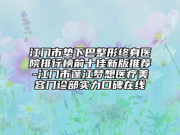 江門(mén)市墊下巴整形終身醫(yī)院排行榜前十佳新版推薦-江門(mén)市蓬江夢(mèng)想醫(yī)療美容門(mén)診部實(shí)力口碑在線