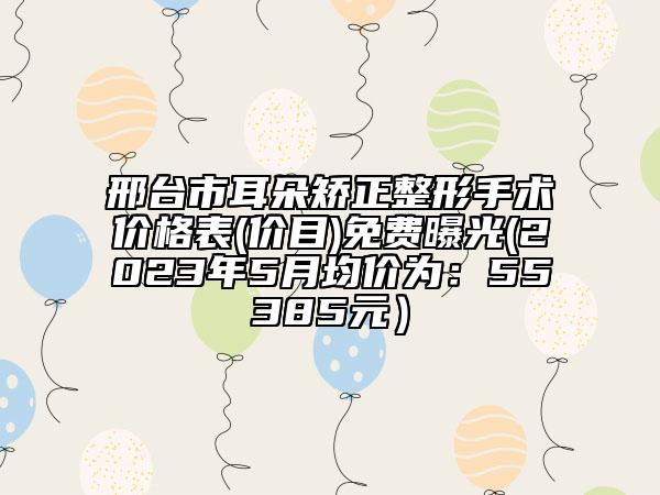 邢臺市耳朵矯正整形手術(shù)價格表(價目)免費曝光(2023年5月均價為：55385元）