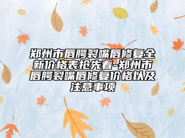鄭州市唇腭裂嘴唇修復(fù)全新價(jià)格表?yè)屜瓤?鄭州市唇腭裂嘴唇修復(fù)價(jià)格以及注意事項(xiàng)