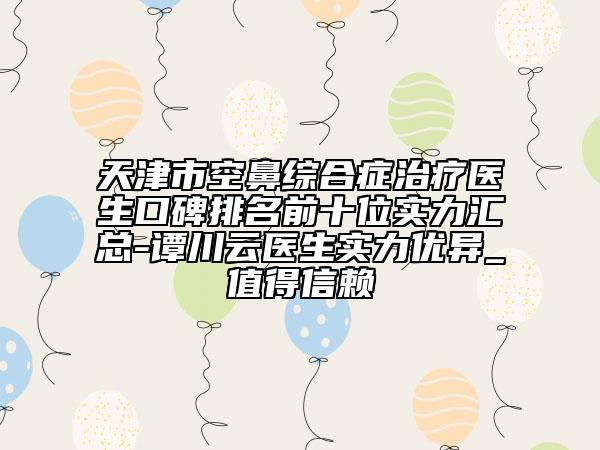 天津市空鼻綜合癥治療醫(yī)生口碑排名前十位實(shí)力匯總-譚川云醫(yī)生實(shí)力優(yōu)異_值得信賴(lài)