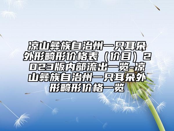 涼山彝族自治州一只耳朵外形畸形價(jià)格表（價(jià)目）2023版內(nèi)部流出一覽-涼山彝族自治州一只耳朵外形畸形價(jià)格一覽