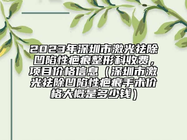 2023年深圳市激光祛除凹陷性疤痕整形科收費(fèi)，項(xiàng)目?jī)r(jià)格信息（深圳市激光祛除凹陷性疤痕手術(shù)價(jià)格大概是多少錢）