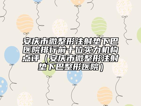 安慶市微整形注射墊下巴醫(yī)院排行前十位實力機構(gòu)點評（安慶市微整形注射墊下巴整形醫(yī)院）
