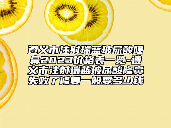 遵義市注射瑞藍玻尿酸隆鼻2023價格表一覽-遵義市注射瑞藍玻尿酸隆鼻失敗了修復(fù)一般要多少錢