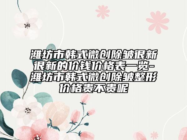 濰坊市韓式微創(chuàng)除皺很新很新的價(jià)錢價(jià)格表一覽-濰坊市韓式微創(chuàng)除皺整形價(jià)格貴不貴呢