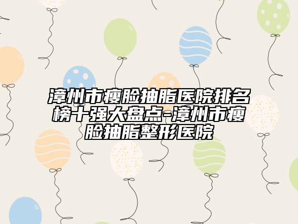 漳州市瘦臉抽脂醫(yī)院排名榜十強(qiáng)大盤點(diǎn)-漳州市瘦臉抽脂整形醫(yī)院
