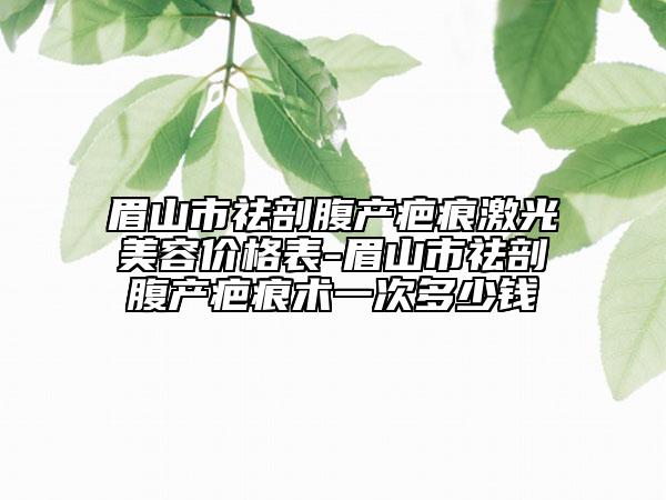 眉山市祛剖腹產(chǎn)疤痕激光美容價格表-眉山市祛剖腹產(chǎn)疤痕術(shù)一次多少錢