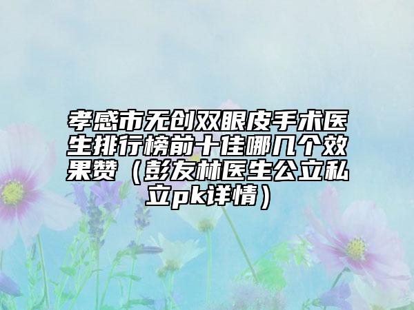 孝感市無創(chuàng)雙眼皮手術(shù)醫(yī)生排行榜前十佳哪幾個(gè)效果贊（彭友林醫(yī)生公立私立pk詳情）