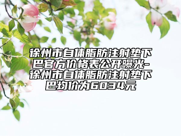 徐州市自體脂肪注射墊下巴官方價格表公開曝光-徐州市自體脂肪注射墊下巴均價為6034元