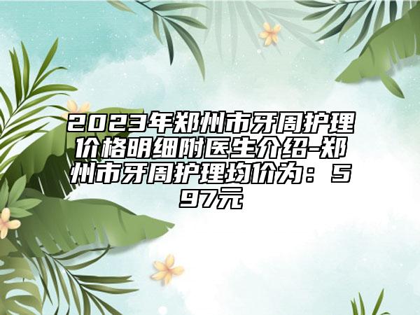 2023年鄭州市牙周護理價格明細附醫(yī)生介紹-鄭州市牙周護理均價為：597元