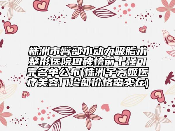 株洲市臀部水動力吸脂術(shù)整形醫(yī)院口碑榜前十強可靠名單公布(株洲宇芳姬醫(yī)療美容門診部價格蠻實在)