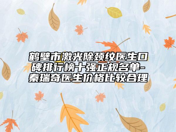 鶴壁市激光除頸紋醫(yī)生口碑排行榜十強(qiáng)正規(guī)名單-秦瑞奇醫(yī)生價(jià)格比較合理