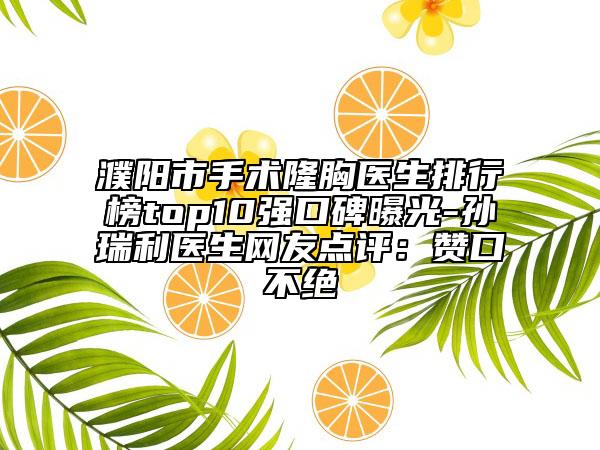 濮陽市手術(shù)隆胸醫(yī)生排行榜top10強(qiáng)口碑曝光-孫瑞利醫(yī)生網(wǎng)友點(diǎn)評(píng)：贊口不絕