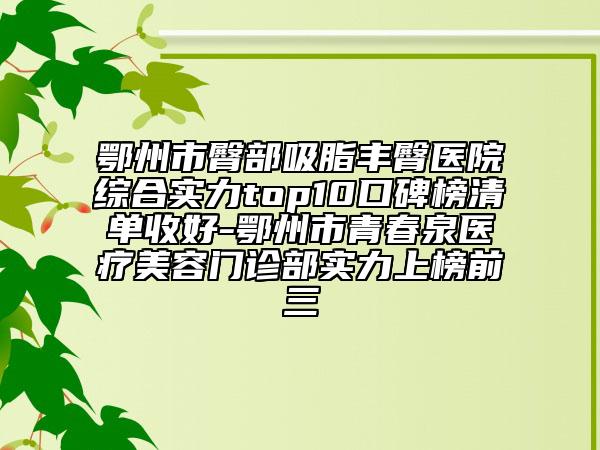 鄂州市臀部吸脂豐臀醫(yī)院綜合實(shí)力top10口碑榜清單收好-鄂州市青春泉醫(yī)療美容門診部實(shí)力上榜前三