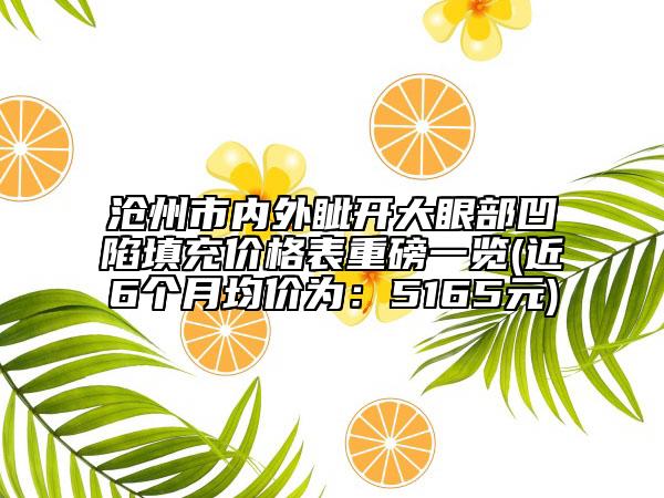 滄州市內外眥開大眼部凹陷填充價格表重磅一覽(近6個月均價為：5165元)