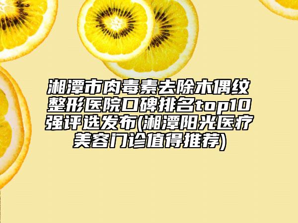 湘潭市肉毒素去除木偶紋整形醫(yī)院口碑排名top10強(qiáng)評(píng)選發(fā)布(湘潭陽(yáng)光醫(yī)療美容門(mén)診值得推薦)