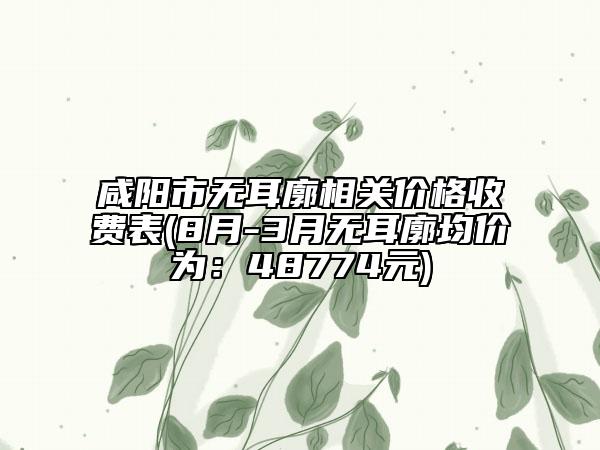 咸陽市無耳廓相關價格收費表(8月-3月無耳廓均價為：48774元)